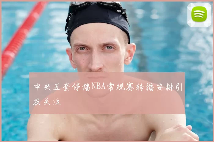 中央五套停播NBA常规赛转播安排引发关注