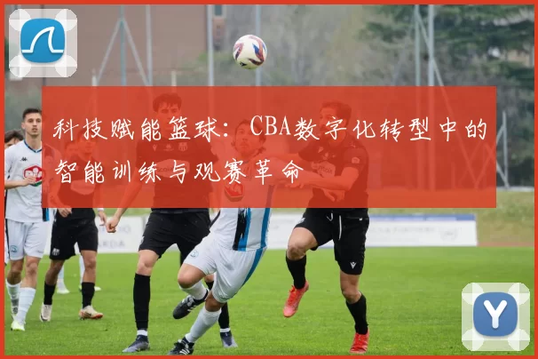 科技赋能篮球：CBA数字化转型中的智能训练与观赛革命