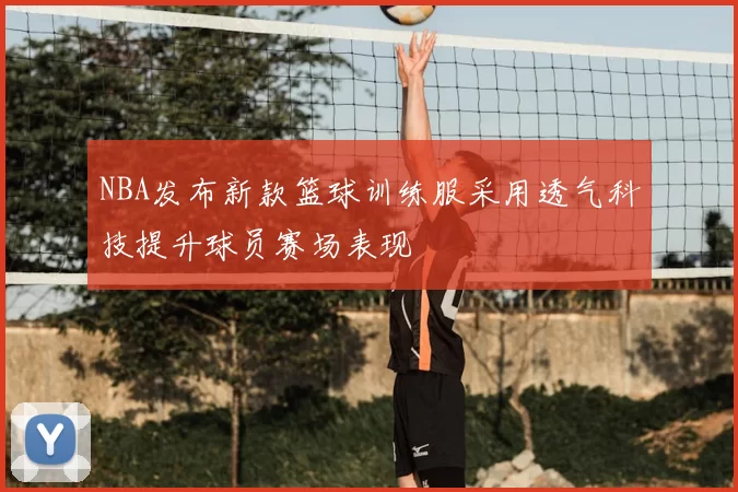 NBA发布新款篮球训练服采用透气科技提升球员赛场表现