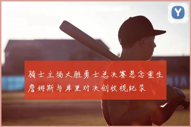 骑士主场大胜勇士总决赛悬念重生詹姆斯与库里对决创收视纪录