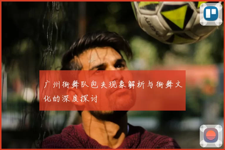 广州街舞队包夹现象解析与街舞文化的深度探讨