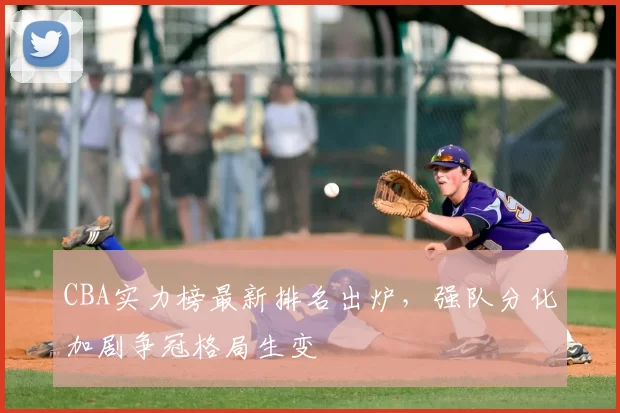 CBA实力榜最新排名出炉，强队分化加剧争冠格局生变