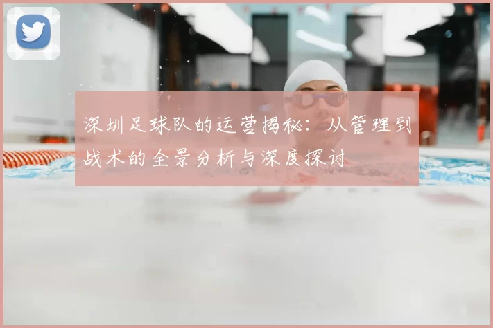 深圳足球队的运营揭秘：从管理到战术的全景分析与深度探讨