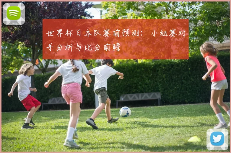 世界杯日本队赛前预测：小组赛对手分析与比分前瞻