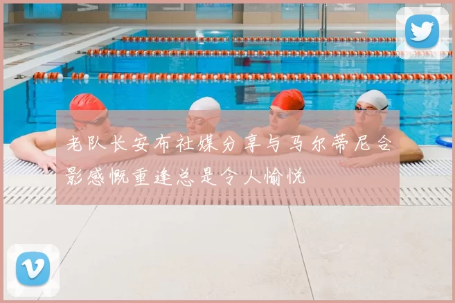 老队长安布社媒分享与马尔蒂尼合影感慨重逢总是令人愉悦