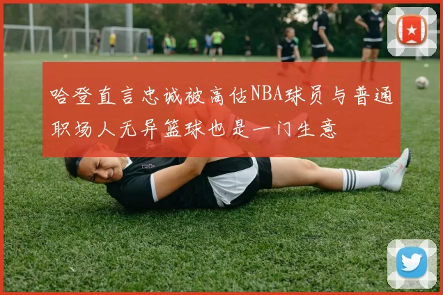 哈登直言忠诚被高估NBA球员与普通职场人无异篮球也是一门生意