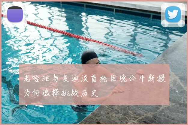 老哈珀与麦迪谈首轮困境公牛新援为何选择挑战历史