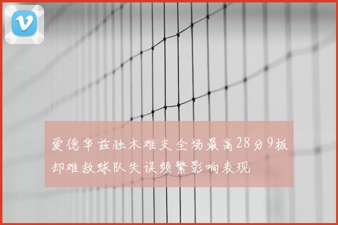爱德华兹独木难支全场最高28分9板却难救球队失误频繁影响表现