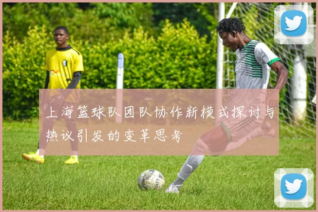 上海篮球队团队协作新模式探讨与热议引发的变革思考