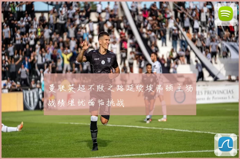 曼联英超不败之路延续埃弗顿主场战绩堪忧面临挑战