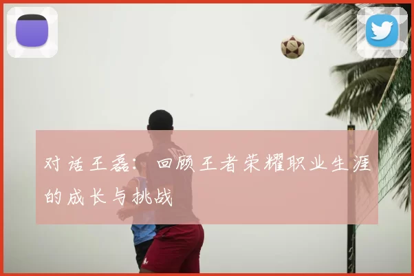 对话王磊：回顾王者荣耀职业生涯的成长与挑战