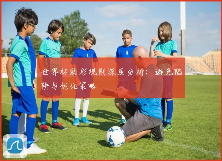 世界杯购彩规则深度分析:避免陷阱与优化策略