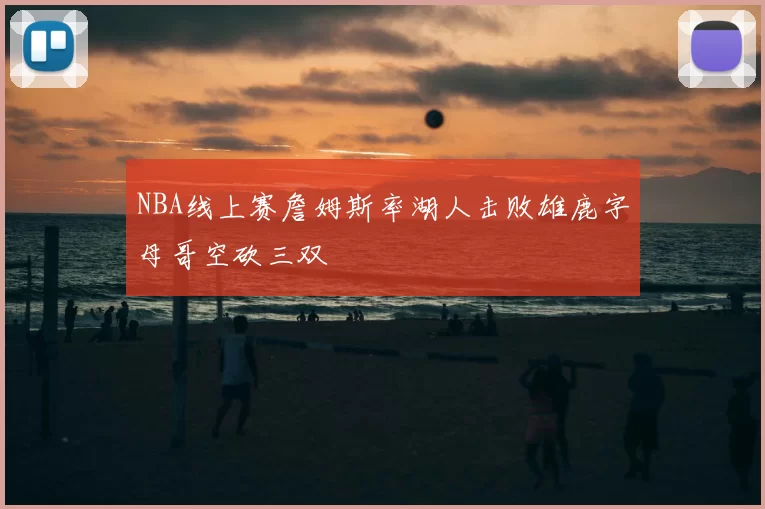 NBA线上赛詹姆斯率湖人击败雄鹿字母哥空砍三双