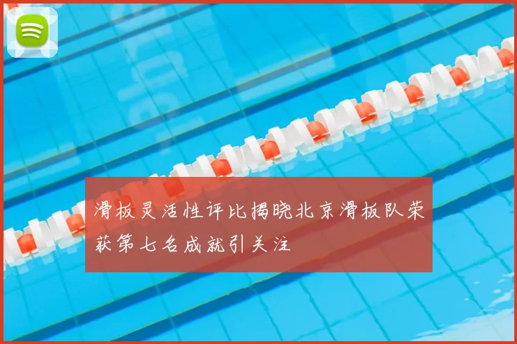 滑板灵活性评比揭晓北京滑板队荣获第七名成就引关注