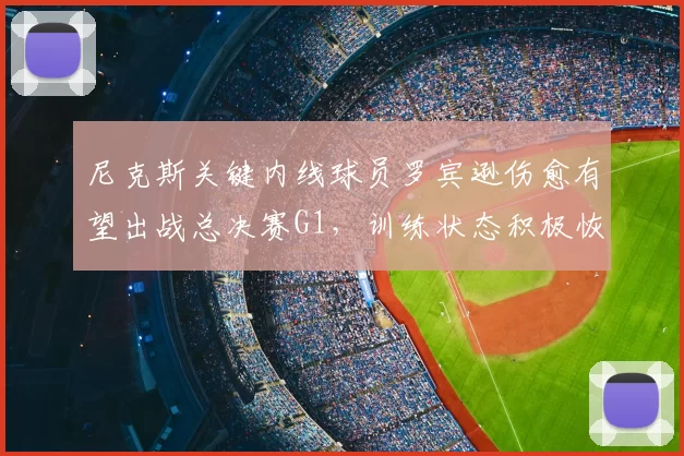 尼克斯关键内线球员罗宾逊伤愈有望出战总决赛G1，训练状态积极恢复中_NBA_骑士_马刺