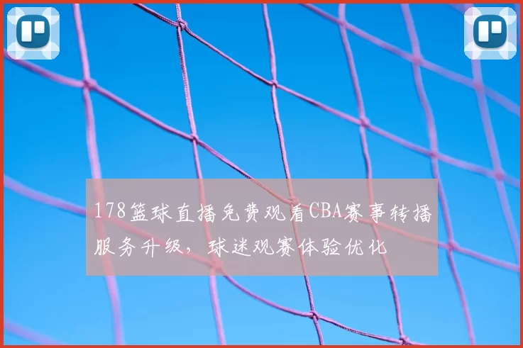 178篮球直播免费观看CBA赛事转播服务升级，球迷观赛体验优化