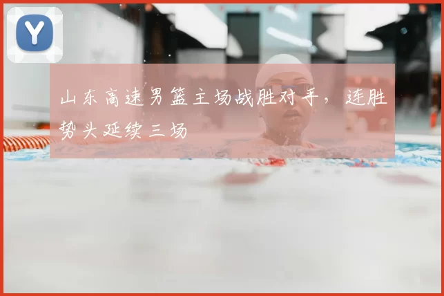 山东高速男篮主场战胜对手，连胜势头延续三场