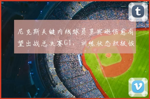 尼克斯关键内线球员罗宾逊伤愈有望出战总决赛G1，训练状态积极恢复中_NBA_骑士_马刺
