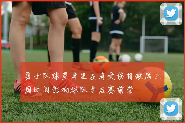 勇士队球星库里左肩受伤将缺席三周时间影响球队季后赛前景