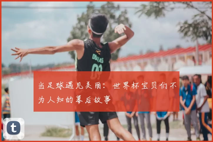 当足球遇见美丽:世界杯宝贝们不为人知的幕后故事