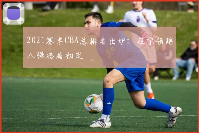 2021赛季CBA总排名出炉:辽宁领跑八强格局初定