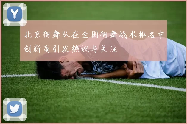 北京街舞队在全国街舞战术排名中创新高引发热议与关注