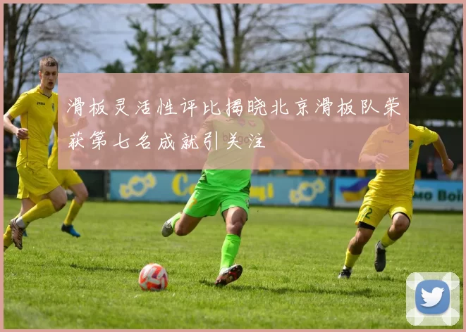滑板灵活性评比揭晓北京滑板队荣获第七名成就引关注