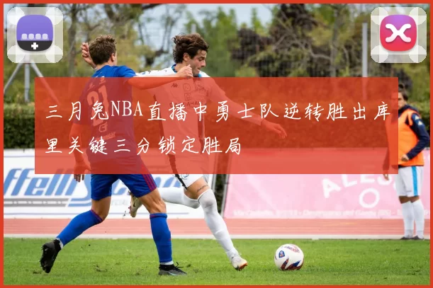 三月兔NBA直播中勇士队逆转胜出库里关键三分锁定胜局