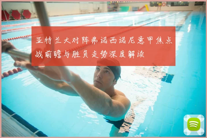 亚特兰大对阵弗诺西诺尼意甲焦点战前瞻与胜负走势深度解读