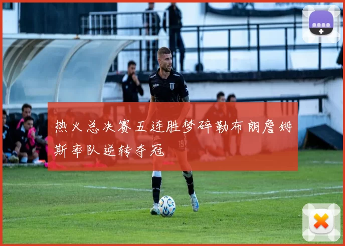 热火总决赛五连胜梦碎勒布朗詹姆斯率队逆转夺冠