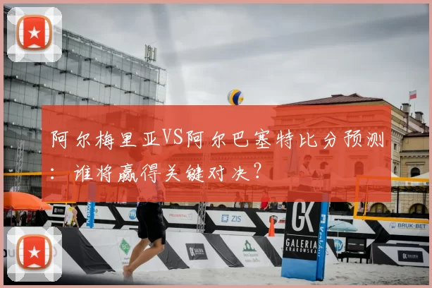 阿尔梅里亚VS阿尔巴塞特比分预测：谁将赢得关键对决？