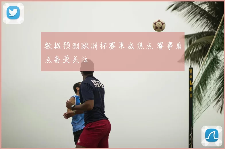 数据预测欧洲杯赛果成焦点 赛事看点备受关注
