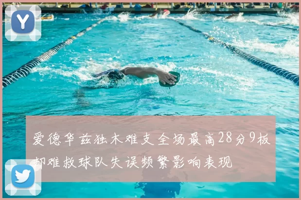 爱德华兹独木难支全场最高28分9板却难救球队失误频繁影响表现