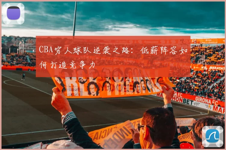 CBA穷人球队逆袭之路：低薪阵容如何打造竞争力