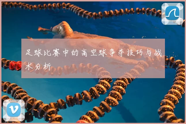 足球比赛中的高空球争夺技巧与战术分析
