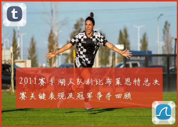 2011赛季湖人队科比布莱恩特总决赛关键表现及冠军争夺回顾