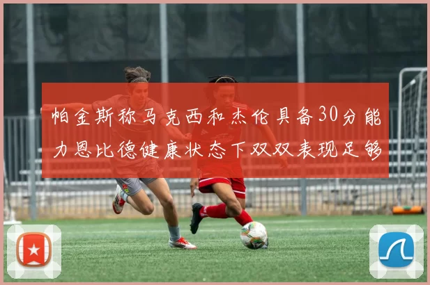 帕金斯称马克西和杰伦具备30分能力恩比德健康状态下双双表现足够