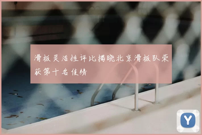 滑板灵活性评比揭晓北京滑板队荣获第十名佳绩