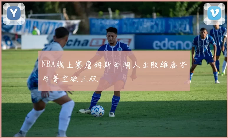 NBA线上赛詹姆斯率湖人击败雄鹿字母哥空砍三双