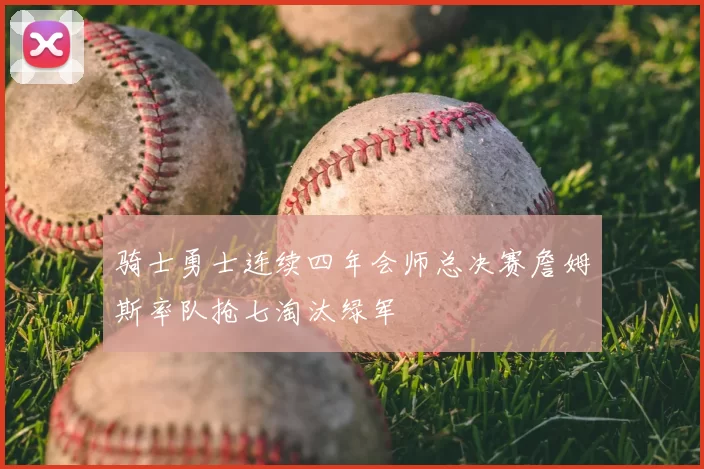 骑士勇士连续四年会师总决赛詹姆斯率队抢七淘汰绿军