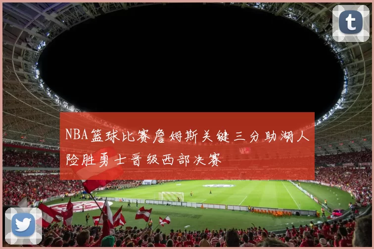 NBA篮球比赛詹姆斯关键三分助湖人险胜勇士晋级西部决赛