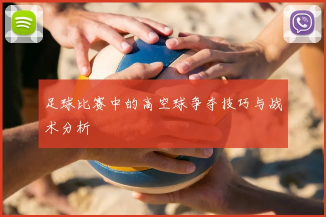 足球比赛中的高空球争夺技巧与战术分析
