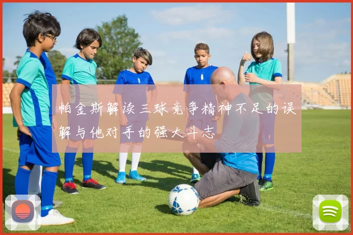 帕金斯解读三球竞争精神不足的误解与他对手的强大斗志