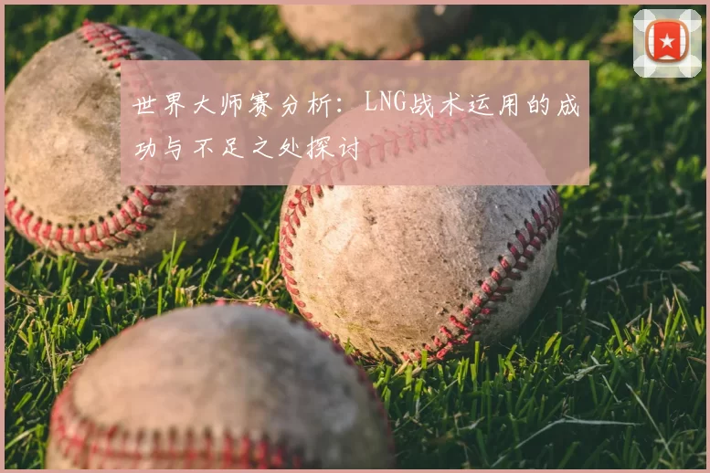 世界大师赛分析：LNG战术运用的成功与不足之处探讨