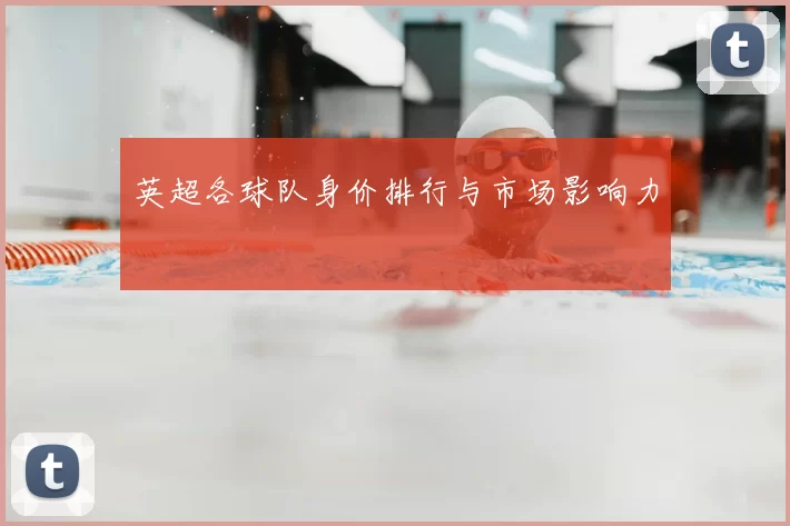英超各球队身价排行与市场影响力