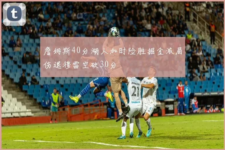 詹姆斯40分湖人加时险胜掘金浓眉伤退穆雷空砍30分