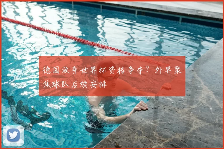 德国放弃世界杯资格争夺?外界聚焦球队后续安排