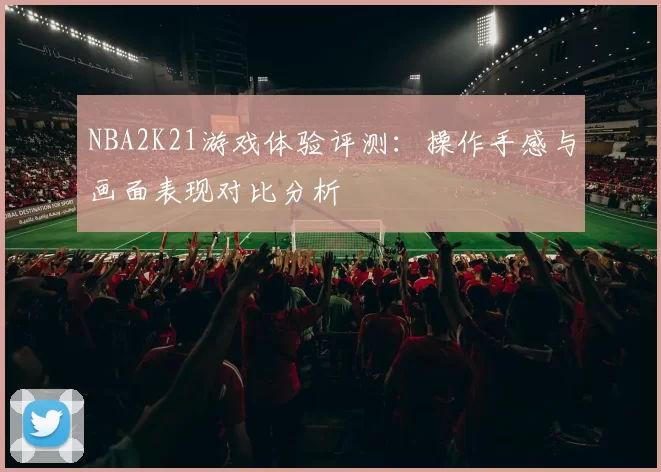 NBA2K21游戏体验评测：操作手感与画面表现对比分析
