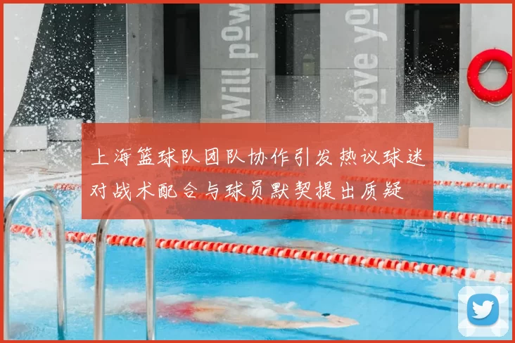 上海篮球队团队协作引发热议球迷对战术配合与球员默契提出质疑