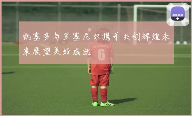 凯塞多与罗塞尼尔携手共创辉煌未来展望美好成就